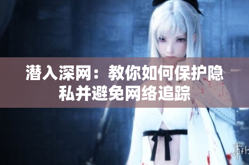 潛入深網(wǎng)：教你如何保護(hù)隱私并避免網(wǎng)絡(luò)追蹤