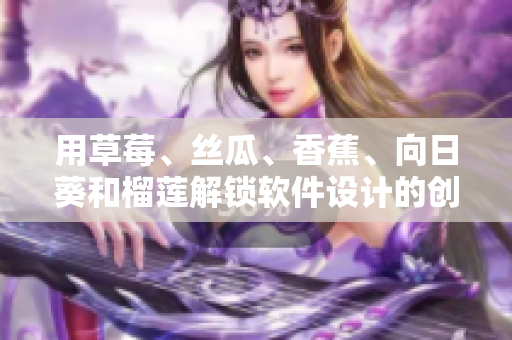 用草莓、絲瓜、香蕉、向日葵和榴蓮解鎖軟件設(shè)計(jì)的創(chuàng)新潛力