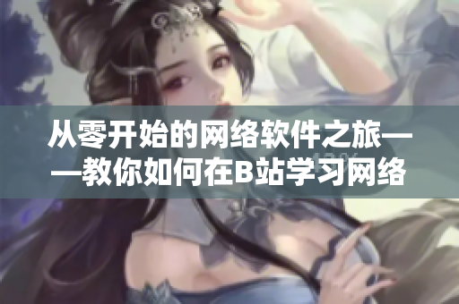 從零開始的網(wǎng)絡(luò)軟件之旅——教你如何在B站學(xué)習(xí)網(wǎng)絡(luò)軟件開發(fā)