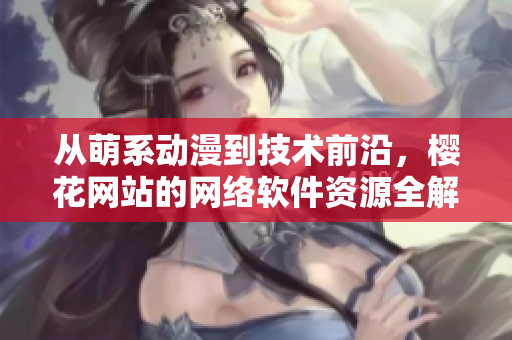 從萌系動漫到技術(shù)前沿，櫻花網(wǎng)站的網(wǎng)絡(luò)軟件資源全解析！