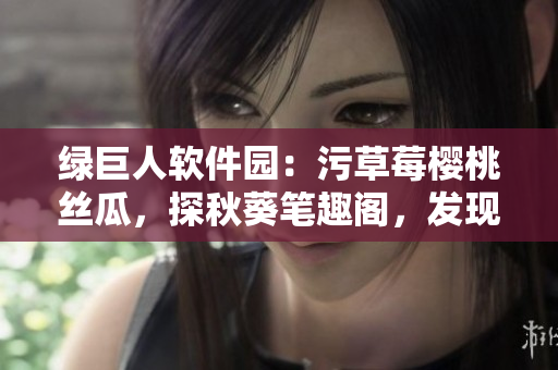 綠巨人軟件園：污草莓櫻桃絲瓜，探秋葵筆趣閣，發(fā)現(xiàn)軟件樂趣