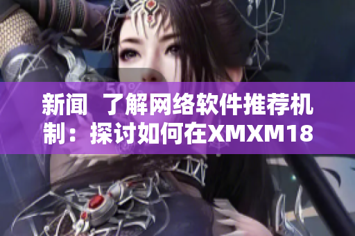 新聞  了解網(wǎng)絡軟件推薦機制：探討如何在XMXM18小孩中實現(xiàn)最佳軟件推薦