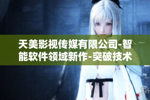 天美影視傳媒有限公司-智能軟件領(lǐng)域新作-突破技術(shù)邊界