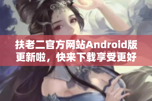 扶老二官方網(wǎng)站Android版更新啦，快來下載享受更好的軟件體驗！