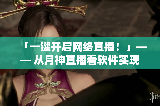 「一鍵開啟網(wǎng)絡(luò)直播！」—— 從月神直播看軟件實現(xiàn)視頻直播的利器