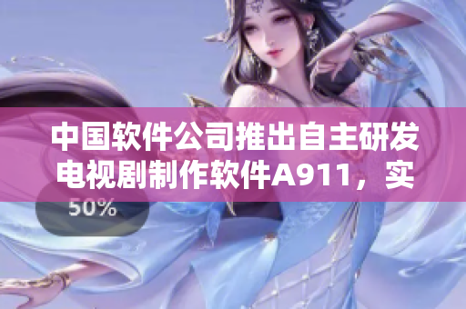 中國軟件公司推出自主研發(fā)電視劇制作軟件A911，實現(xiàn)國產(chǎn)電視劇智能化制作
