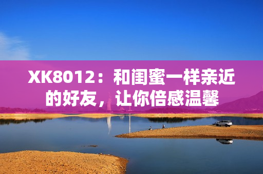 XK8012：和閨蜜一樣親近的好友，讓你倍感溫馨