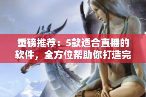 重磅推薦：5款適合直播的軟件，全方位幫助你打造完美直播體驗(yàn)！