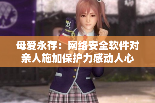 母愛永存：網(wǎng)絡安全軟件對親人施加保護力感動人心