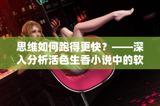 思維如何跑得更快？——深入分析活色生香小說中的軟件開發(fā)技巧