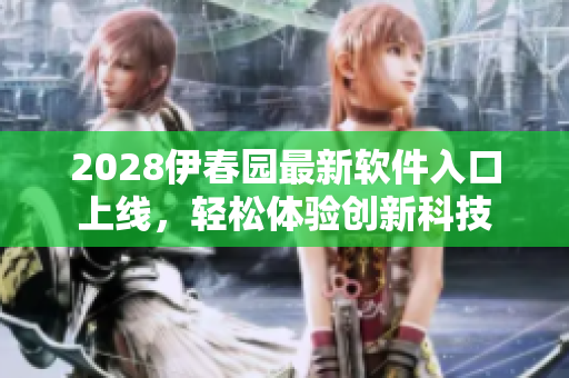 2028伊春園最新軟件入口上線，輕松體驗創(chuàng)新科技