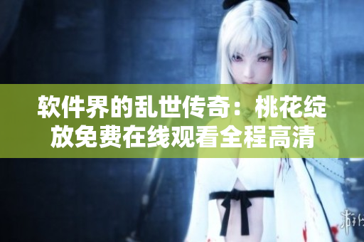 軟件界的亂世傳奇：桃花綻放免費在線觀看全程高清
