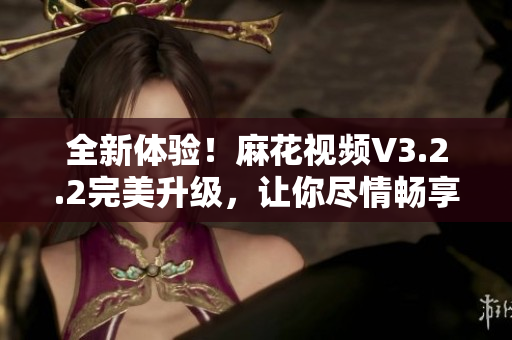 全新體驗！麻花視頻V3.2.2完美升級，讓你盡情暢享軟件應(yīng)用的樂趣