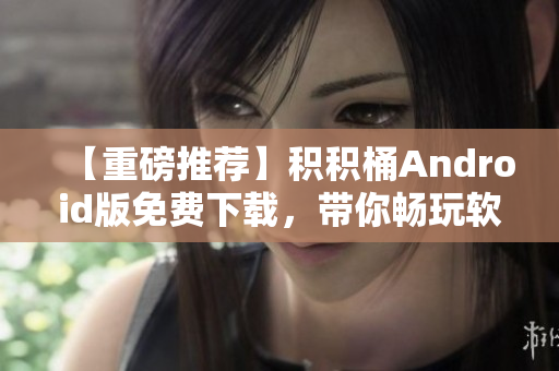 【重磅推薦】積積桶Android版免費(fèi)下載，帶你暢玩軟件世界！