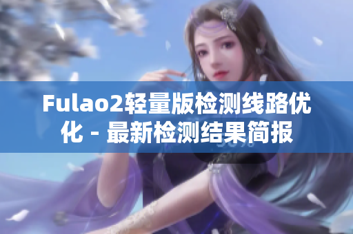 Fulao2輕量版檢測線路優(yōu)化 - 最新檢測結果簡報
