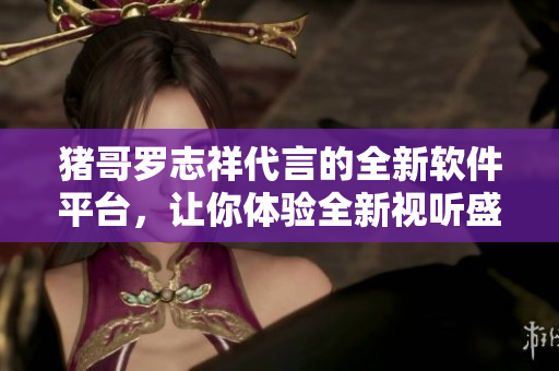 豬哥羅志祥代言的全新軟件平臺(tái)，讓你體驗(yàn)全新視聽盛宴
