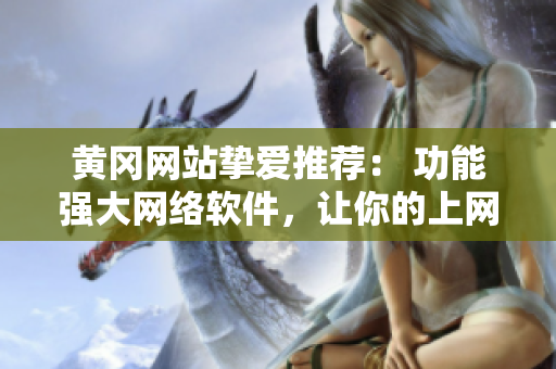 黃岡網(wǎng)站摯愛推薦： 功能強大網(wǎng)絡(luò)軟件，讓你的上網(wǎng)生活更簡單快捷！