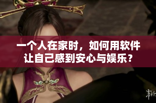 一個(gè)人在家時(shí)，如何用軟件讓自己感到安心與娛樂？