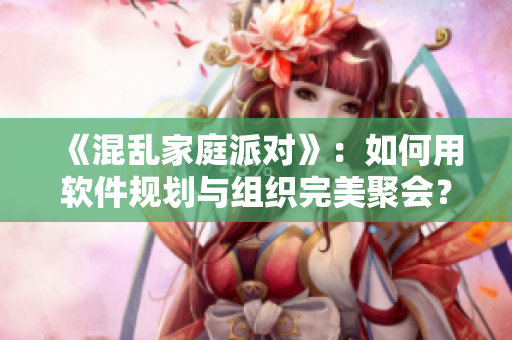 《混亂家庭派對》：如何用軟件規(guī)劃與組織完美聚會？