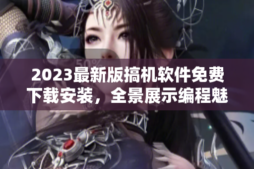 2023最新版搞機(jī)軟件免費下載安裝，全景展示編程魅力