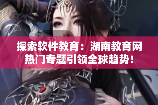 探索軟件教育：湖南教育網(wǎng)熱門專題引領(lǐng)全球趨勢(shì)！