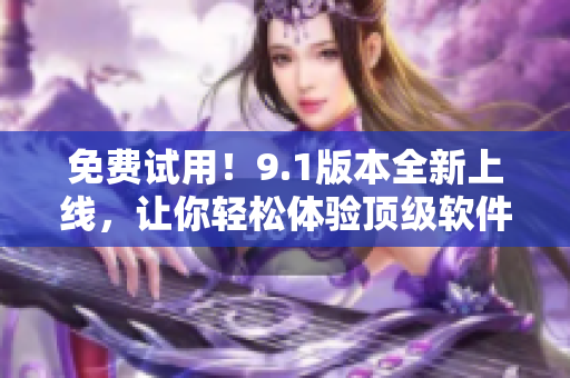 免費試用！9.1版本全新上線，讓你輕松體驗頂級軟件