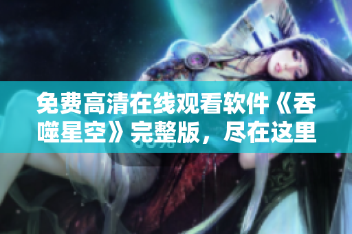 免費(fèi)高清在線觀看軟件《吞噬星空》完整版，盡在這里