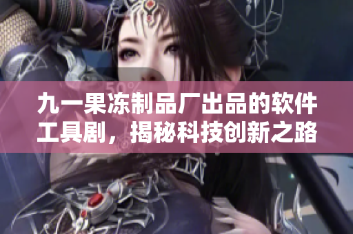 九一果凍制品廠出品的軟件工具劇，揭秘科技創(chuàng)新之路