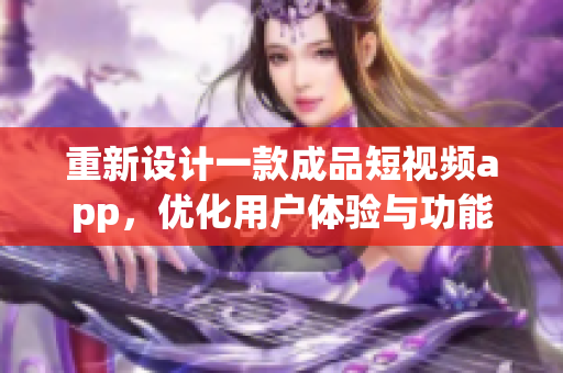 重新設(shè)計(jì)一款成品短視頻app，優(yōu)化用戶體驗(yàn)與功能完善