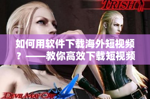 如何用軟件下載海外短視頻？——教你高效下載短視頻的好幫手！