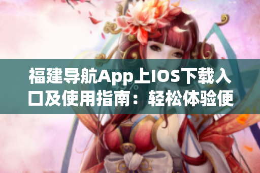 福建導(dǎo)航App上IOS下載入口及使用指南：輕松體驗便捷的導(dǎo)航服務(wù)