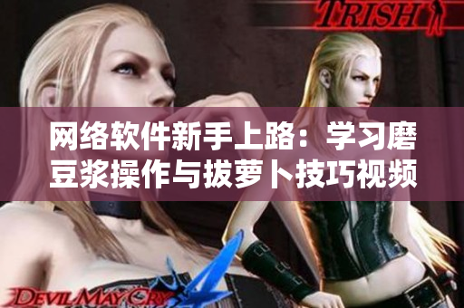 網(wǎng)絡(luò)軟件新手上路：學(xué)習(xí)磨豆?jié){操作與拔蘿卜技巧視頻教程