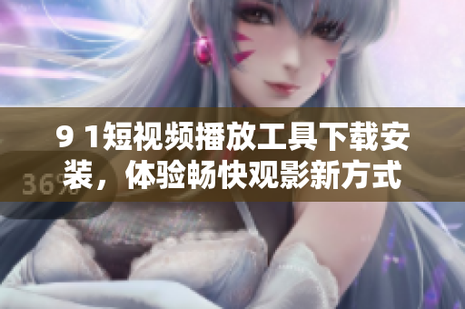 9 1短視頻播放工具下載安裝，體驗(yàn)暢快觀影新方式