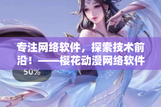 專注網(wǎng)絡軟件，探索技術前沿！——櫻花動漫網(wǎng)絡軟件專題