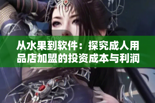 從水果到軟件：探究成人用品店加盟的投資成本與利潤模式