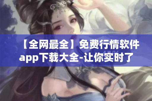 【全網(wǎng)最全】免費(fèi)行情軟件app下載大全-讓你實(shí)時(shí)了解金融市場變化