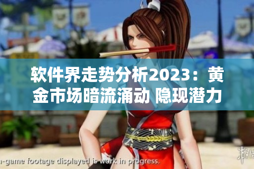 軟件界走勢(shì)分析2023：黃金市場(chǎng)暗流涌動(dòng) 隱現(xiàn)潛力沖擊！