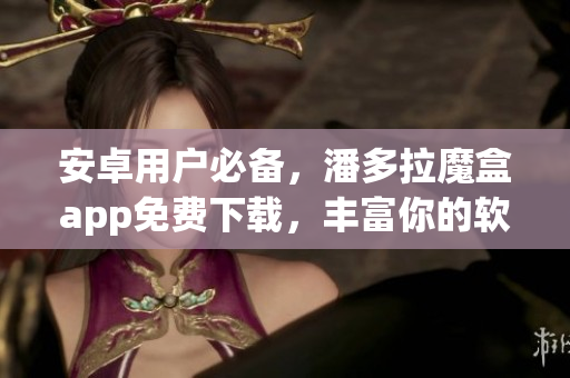 安卓用戶必備，潘多拉魔盒app免費(fèi)下載，豐富你的軟件庫！