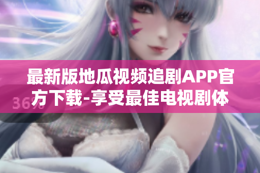 最新版地瓜視頻追劇APP官方下載-享受最佳電視劇體驗