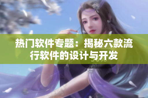 熱門(mén)軟件專(zhuān)題：揭秘六款流行軟件的設(shè)計(jì)與開(kāi)發(fā)