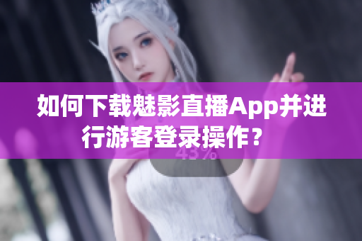 如何下載魅影直播App并進(jìn)行游客登錄操作？ 