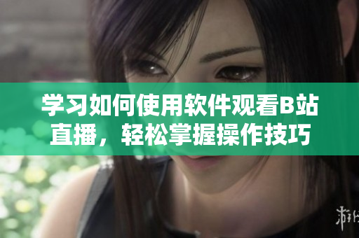 學(xué)習(xí)如何使用軟件觀看B站直播，輕松掌握操作技巧