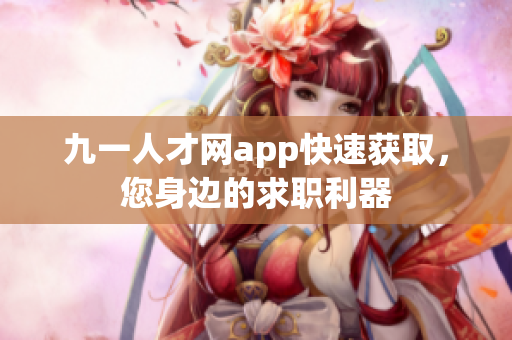 九一人才網(wǎng)app快速獲取，您身邊的求職利器