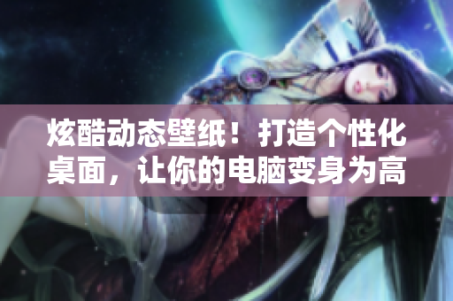 炫酷動態(tài)壁紙！打造個性化桌面，讓你的電腦變身為高科技軟件中心