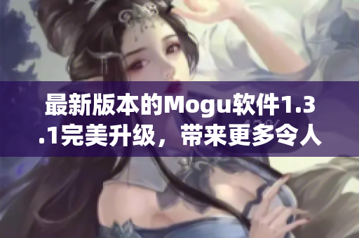 最新版本的Mogu軟件1.3.1完美升級，帶來更多令人驚艷的網(wǎng)絡(luò)軟件體驗(yàn)