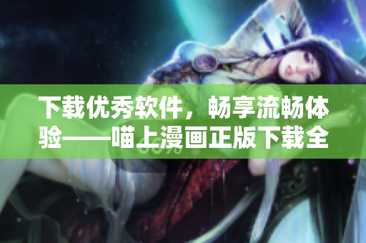 下載優(yōu)秀軟件，暢享流暢體驗(yàn)——喵上漫畫正版下載全解析