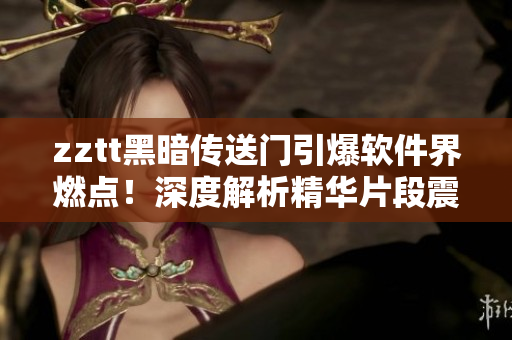 zztt黑暗傳送門引爆軟件界燃點(diǎn)！深度解析精華片段震撼呈現(xiàn)