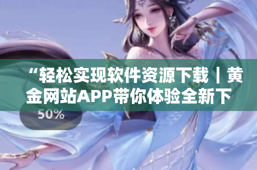“輕松實現(xiàn)軟件資源下載｜黃金網(wǎng)站APP帶你體驗全新下載時代”