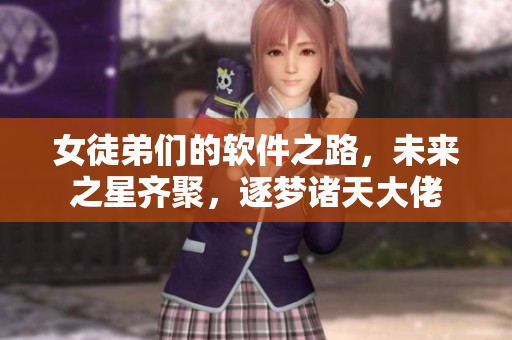 女徒弟們的軟件之路，未來(lái)之星齊聚，逐夢(mèng)諸天大佬