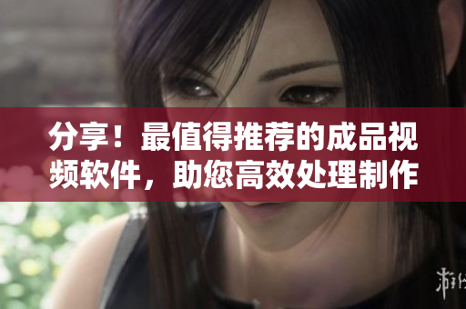 分享！最值得推薦的成品視頻軟件，助您高效處理制作